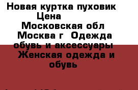 Новая куртка пуховик! › Цена ­ 2 500 - Московская обл., Москва г. Одежда, обувь и аксессуары » Женская одежда и обувь   